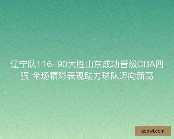辽宁队116-90大胜山东成功晋级CBA四强 全场精彩表现助力球队迈向新高