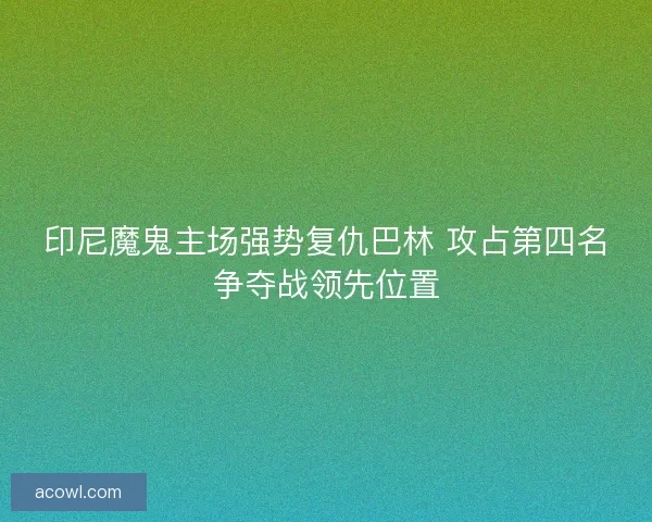印尼魔鬼主场强势复仇巴林 攻占第四名争夺战领先位置