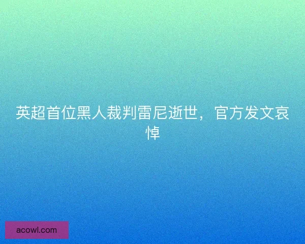 英超首位黑人裁判雷尼逝世，官方发文哀悼