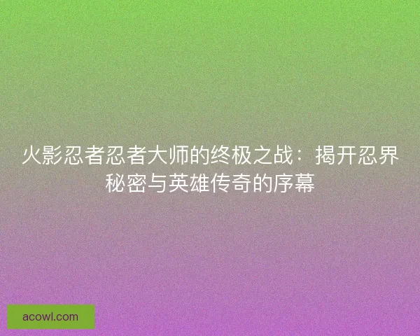火影忍者忍者大师的终极之战：揭开忍界秘密与英雄传奇的序幕