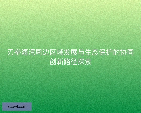 刃拳海湾周边区域发展与生态保护的协同创新路径探索