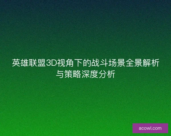 英雄联盟3D视角下的战斗场景全景解析与策略深度分析