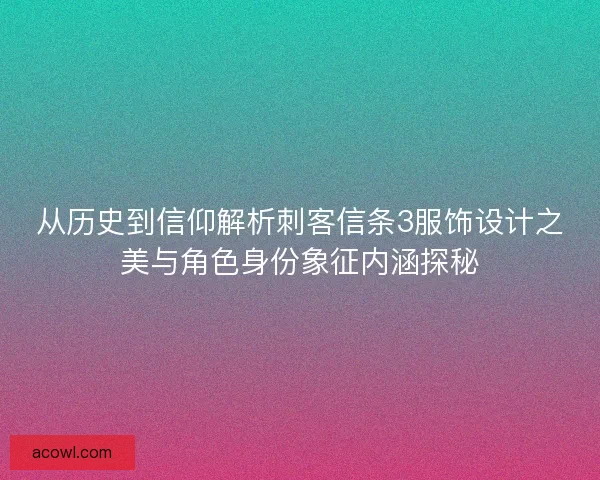 从历史到信仰解析刺客信条3服饰设计之美与角色身份象征内涵探秘