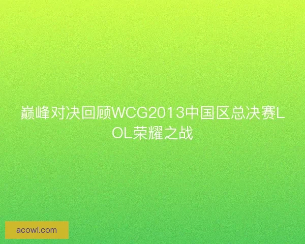 巅峰对决回顾WCG2013中国区总决赛LOL荣耀之战