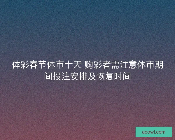 体彩春节休市十天 购彩者需注意休市期间投注安排及恢复时间
