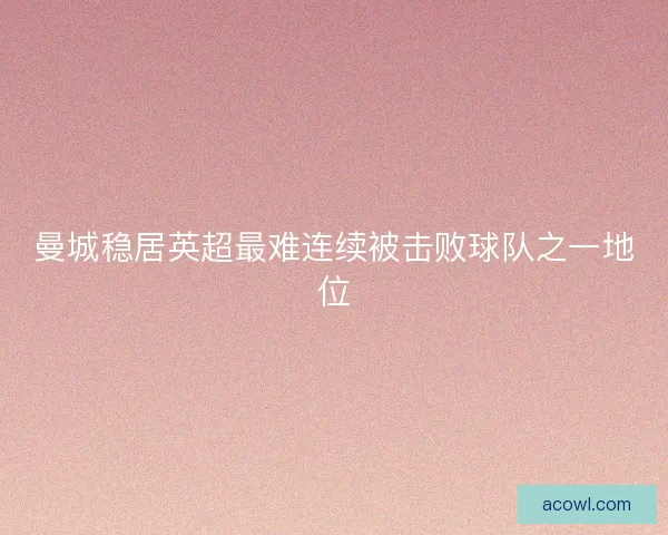 曼城稳居英超最难连续被击败球队之一地位