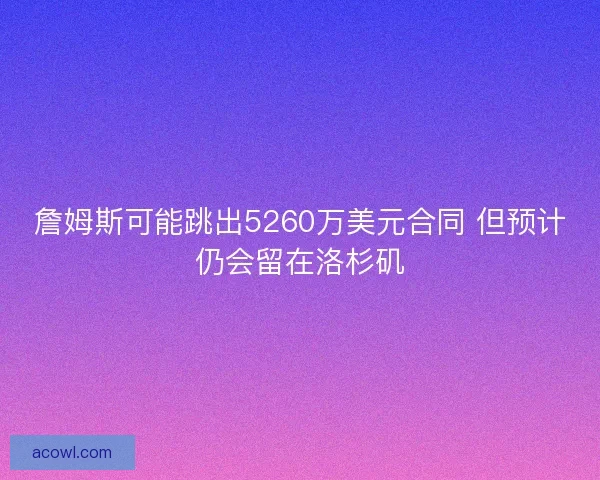 詹姆斯可能跳出5260万美元合同 但预计仍会留在洛杉矶