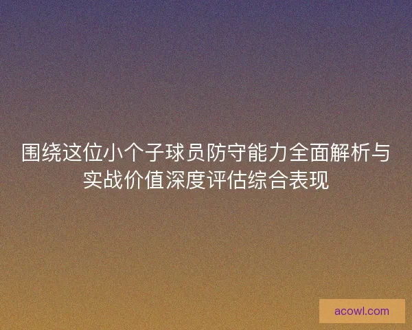 围绕这位小个子球员防守能力全面解析与实战价值深度评估综合表现