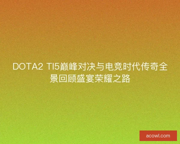 DOTA2 TI5巅峰对决与电竞时代传奇全景回顾盛宴荣耀之路