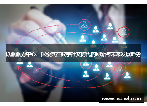 以派派为中心，探索其在数字社交时代的创新与未来发展趋势