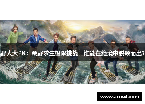 野人大PK：荒野求生极限挑战，谁能在绝境中脱颖而出？